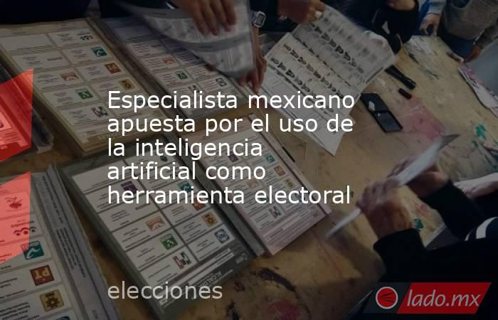 Especialista mexicano apuesta por el uso de la inteligencia artificial como herramienta electoral. Noticias en tiempo real