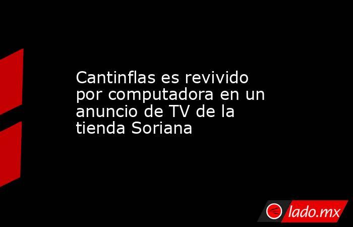 Cantinflas es revivido por computadora en un anuncio de TV de la tienda Soriana. Noticias en tiempo real