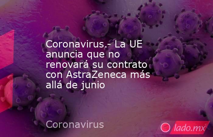 Coronavirus.- La UE anuncia que no renovará su contrato con AstraZeneca más allá de junio. Noticias en tiempo real