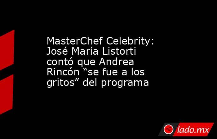 MasterChef Celebrity: José María Listorti contó que Andrea Rincón “se fue a los gritos” del programa. Noticias en tiempo real