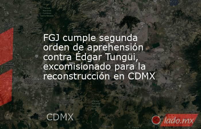 FGJ cumple segunda orden de aprehensión contra Édgar Tungüi, excomisionado para la reconstrucción en CDMX. Noticias en tiempo real