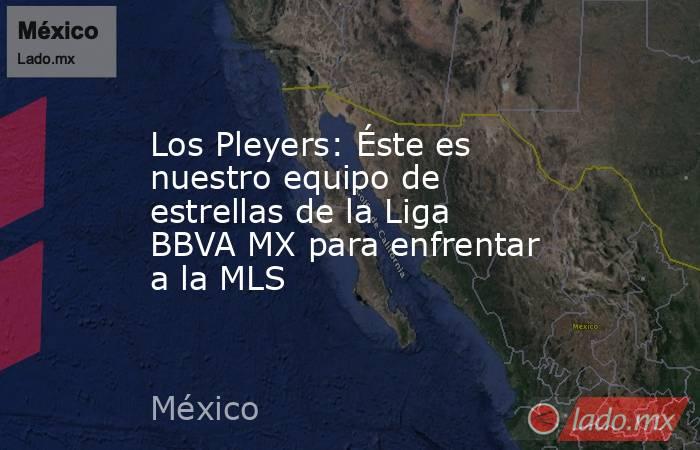 Los Pleyers: Éste es nuestro equipo de estrellas de la Liga BBVA MX para enfrentar a la MLS. Noticias en tiempo real