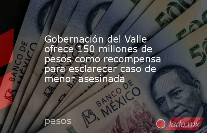 Gobernación del Valle ofrece 150 millones de pesos como recompensa para esclarecer caso de menor asesinada. Noticias en tiempo real