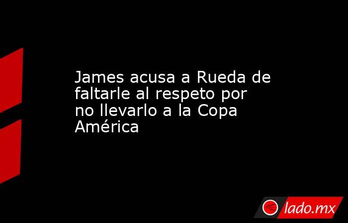 James acusa a Rueda de faltarle al respeto por no llevarlo a la Copa América. Noticias en tiempo real