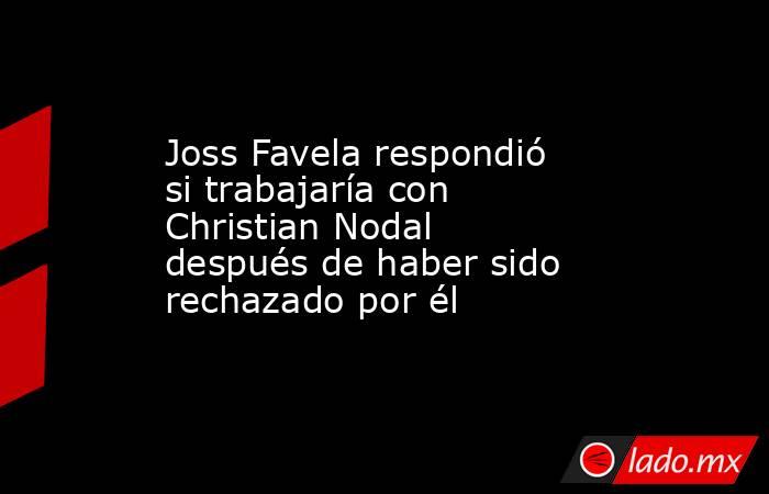 Joss Favela respondió si trabajaría con Christian Nodal después de haber sido rechazado por él. Noticias en tiempo real