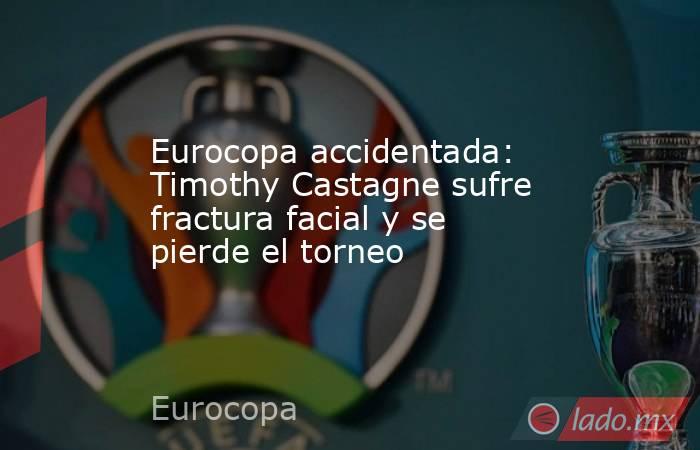 Eurocopa accidentada: Timothy Castagne sufre fractura facial y se pierde el torneo. Noticias en tiempo real