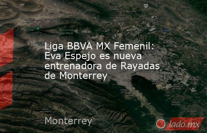 Liga BBVA MX Femenil: Eva Espejo es nueva entrenadora de Rayadas de Monterrey. Noticias en tiempo real