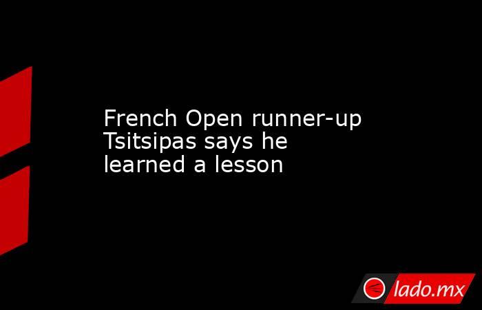 French Open runner-up Tsitsipas says he learned a lesson. Noticias en tiempo real