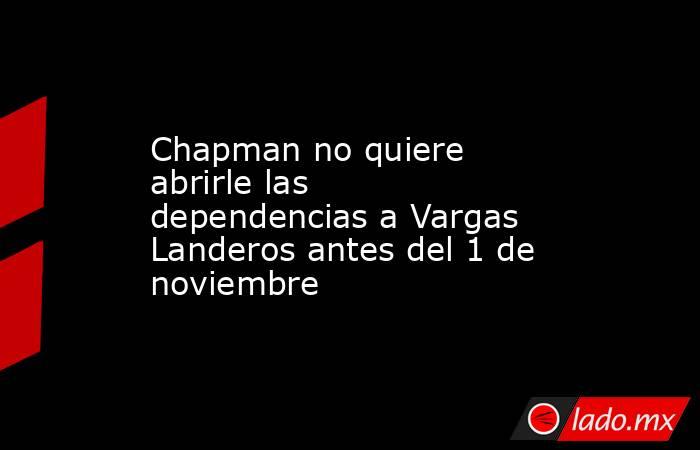Chapman no quiere abrirle las dependencias a Vargas Landeros antes del 1 de noviembre. Noticias en tiempo real