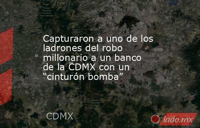 Capturaron a uno de los ladrones del robo millonario a un banco de la CDMX con un “cinturón bomba”. Noticias en tiempo real