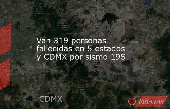 Van 319 personas fallecidas en 5 estados y CDMX por sismo 19S. Noticias en tiempo real