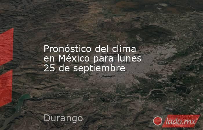 Pronóstico del clima en México para lunes 25 de septiembre. Noticias en tiempo real