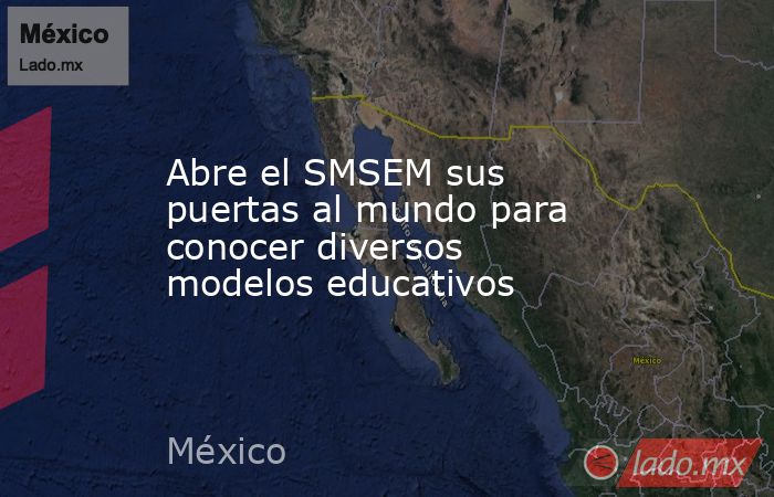 Abre el SMSEM sus puertas al mundo para conocer diversos modelos educativos. Noticias en tiempo real