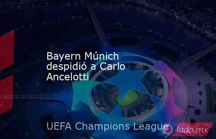 Bayern Múnich despidió a Carlo Ancelotti. Noticias en tiempo real