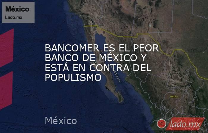 BANCOMER ES EL PEOR BANCO DE MÉXICO Y ESTÁ EN CONTRA DEL POPULISMO. Noticias en tiempo real