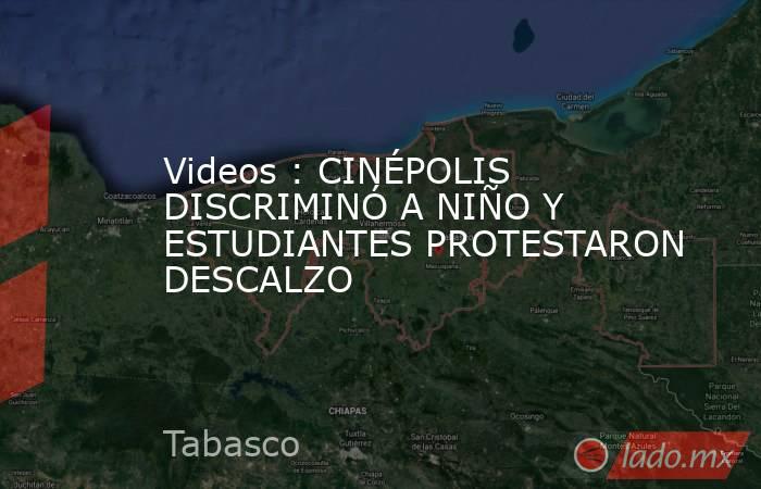 Videos : CINÉPOLIS DISCRIMINÓ A NIÑO Y ESTUDIANTES PROTESTARON DESCALZO. Noticias en tiempo real