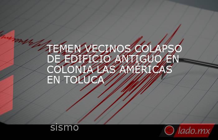 TEMEN VECINOS COLAPSO DE EDIFICIO ANTIGUO EN COLONIA LAS AMÉRICAS EN TOLUCA. Noticias en tiempo real