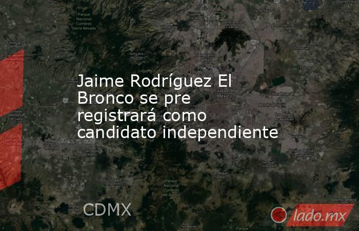 Jaime Rodríguez El Bronco se pre registrará como candidato independiente. Noticias en tiempo real