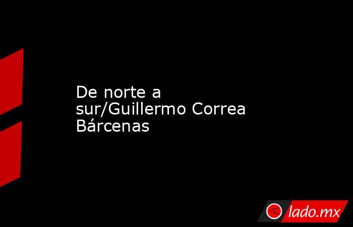 De norte a sur/Guillermo Correa Bárcenas. Noticias en tiempo real