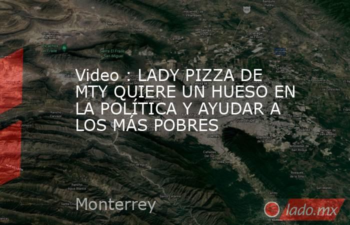 Video : LADY PIZZA DE MTY QUIERE UN HUESO EN LA POLÍTICA Y AYUDAR A LOS MÁS POBRES. Noticias en tiempo real