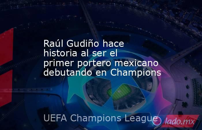 Raúl Gudiño hace historia al ser el primer portero mexicano debutando en Champions. Noticias en tiempo real