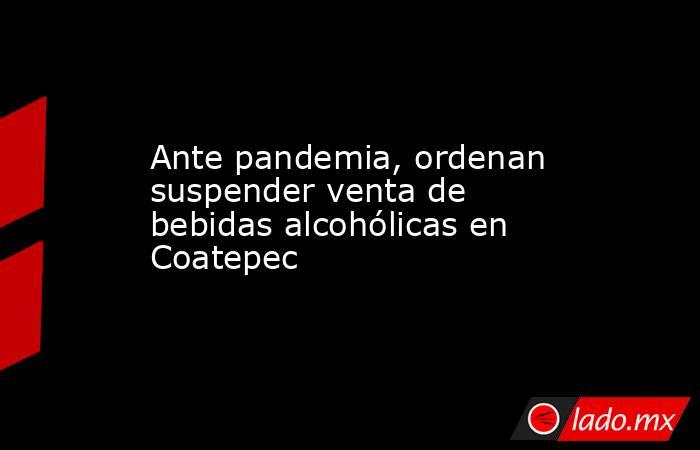 Ante pandemia, ordenan suspender venta de bebidas alcohólicas en Coatepec. Noticias en tiempo real