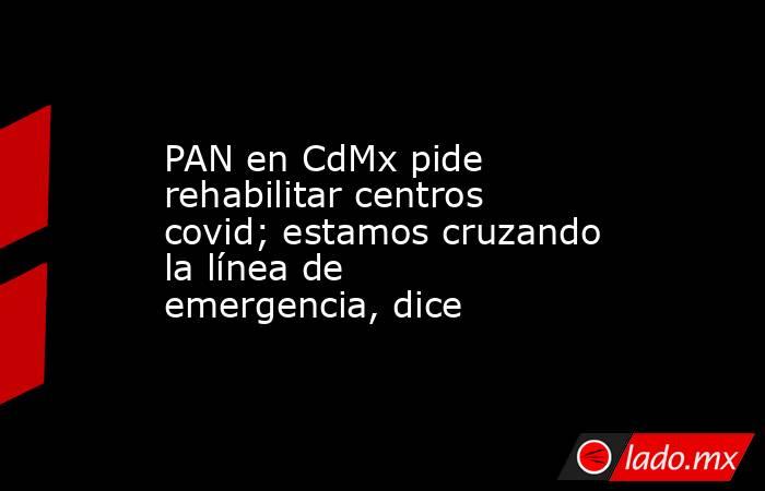 PAN en CdMx pide rehabilitar centros covid; estamos cruzando la línea de emergencia, dice. Noticias en tiempo real