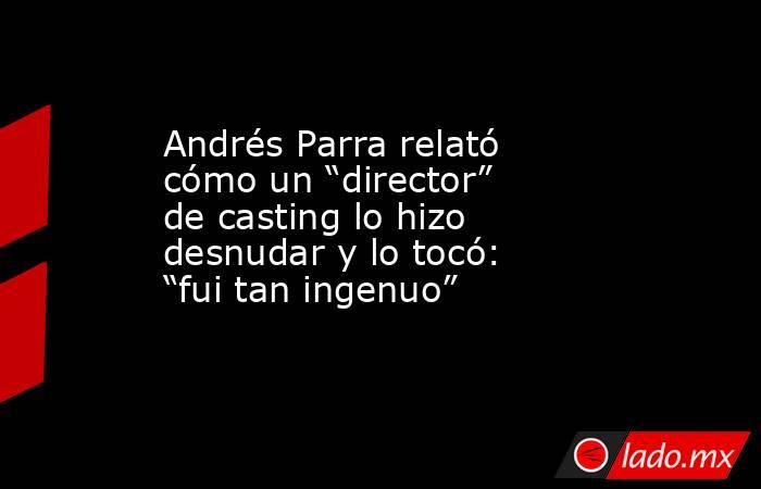 Andrés Parra relató cómo un “director” de casting lo hizo desnudar y lo tocó: “fui tan ingenuo”. Noticias en tiempo real