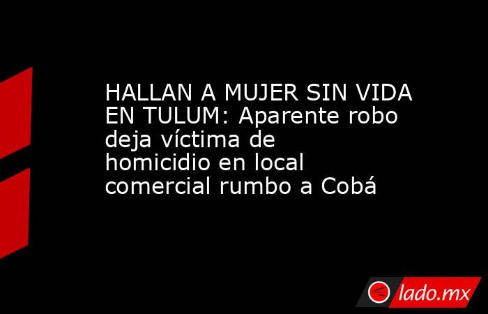 HALLAN A MUJER SIN VIDA EN TULUM: Aparente robo deja víctima de homicidio en local comercial rumbo a Cobá. Noticias en tiempo real