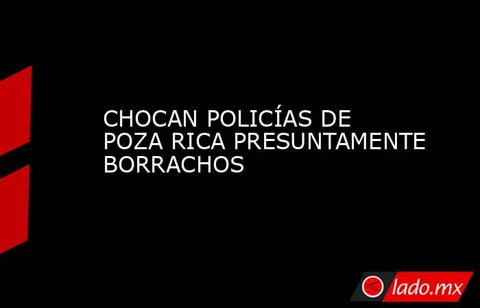 CHOCAN POLICÍAS DE POZA RICA PRESUNTAMENTE BORRACHOS. Noticias en tiempo real