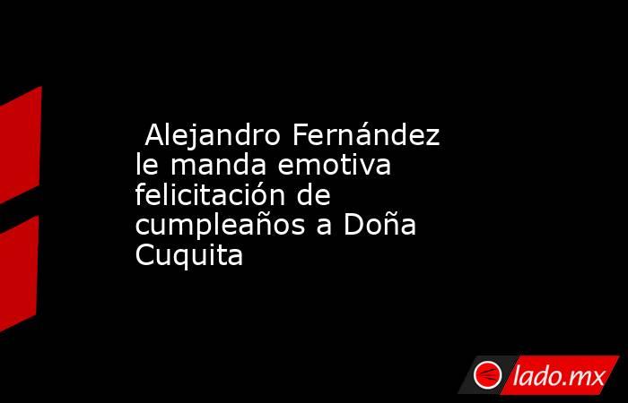  Alejandro Fernández le manda emotiva felicitación de cumpleaños a Doña Cuquita. Noticias en tiempo real