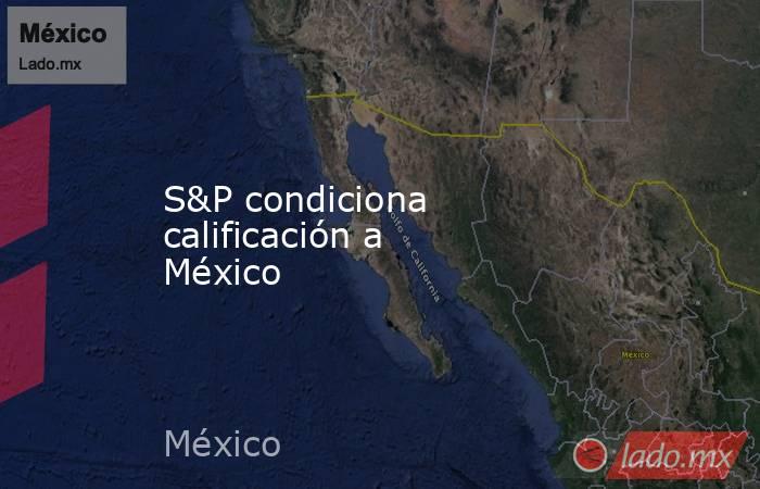S&P condiciona calificación a México . Noticias en tiempo real