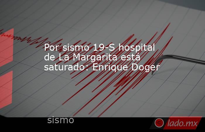 Por sismo 19-S hospital de La Margarita está saturado: Enrique Doger. Noticias en tiempo real