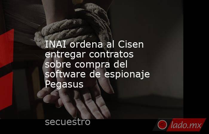 INAI ordena al Cisen entregar contratos sobre compra del software de espionaje Pegasus. Noticias en tiempo real