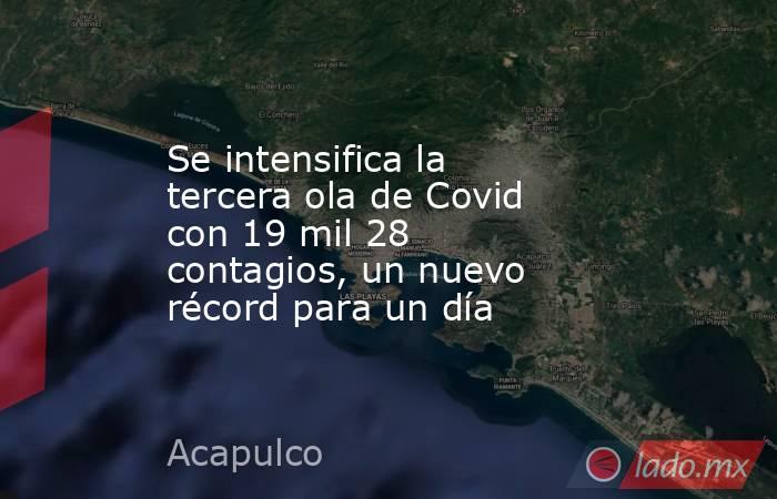 Se intensifica la tercera ola de Covid con 19 mil 28 contagios, un nuevo récord para un día. Noticias en tiempo real