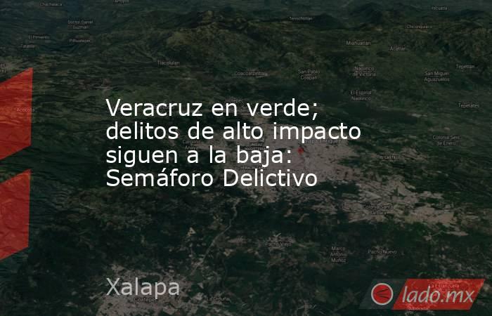 Veracruz en verde; delitos de alto impacto siguen a la baja: Semáforo Delictivo. Noticias en tiempo real