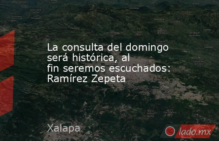 La consulta del domingo será histórica, al fin seremos escuchados: Ramírez Zepeta. Noticias en tiempo real