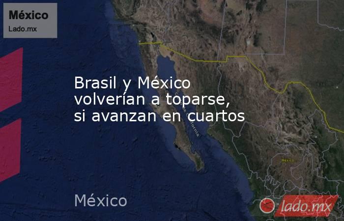 Brasil y México volverían a toparse, si avanzan en cuartos. Noticias en tiempo real