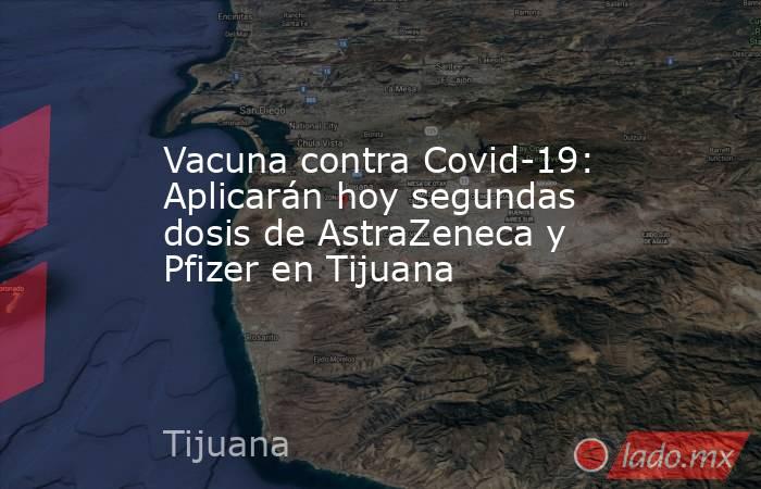 Vacuna contra Covid-19: Aplicarán hoy segundas dosis de AstraZeneca y Pfizer en Tijuana. Noticias en tiempo real