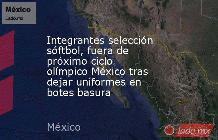 Integrantes selección sóftbol, fuera de próximo ciclo olímpico México tras dejar uniformes en botes basura. Noticias en tiempo real