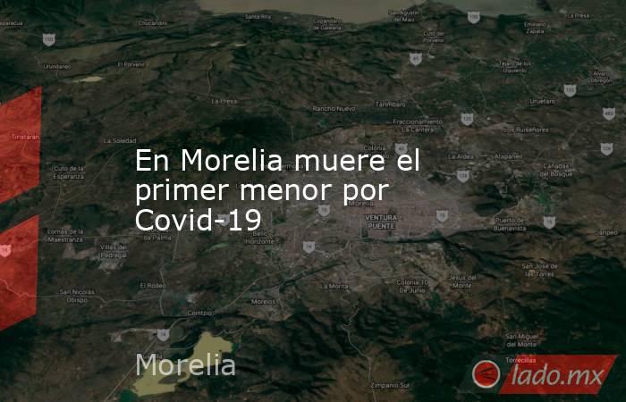 En Morelia muere el primer menor por Covid-19. Noticias en tiempo real