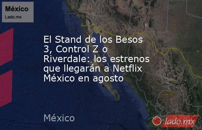 El Stand de los Besos 3, Control Z o Riverdale: los estrenos que llegarán a Netflix México en agosto. Noticias en tiempo real