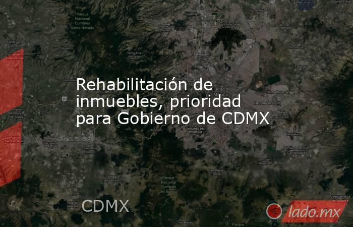 Rehabilitación de inmuebles, prioridad para Gobierno de CDMX. Noticias en tiempo real
