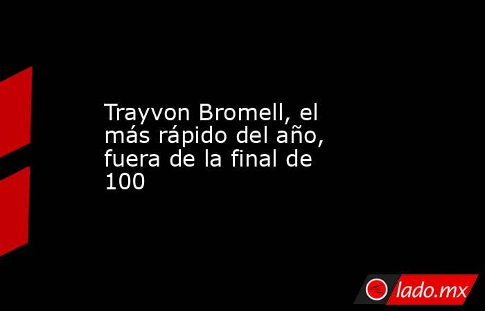 Trayvon Bromell, el más rápido del año, fuera de la final de 100. Noticias en tiempo real