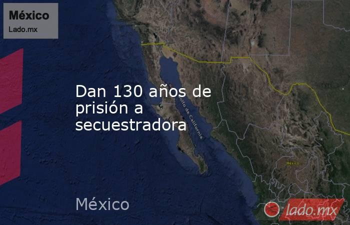 Dan 130 años de prisión a secuestradora. Noticias en tiempo real