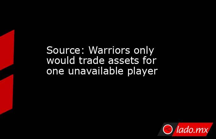 Source: Warriors only would trade assets for one unavailable player. Noticias en tiempo real