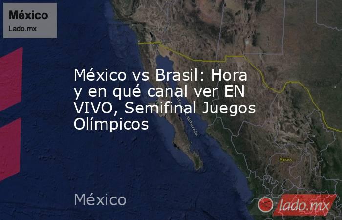 México vs Brasil: Hora y en qué canal ver EN VIVO, Semifinal Juegos Olímpicos. Noticias en tiempo real