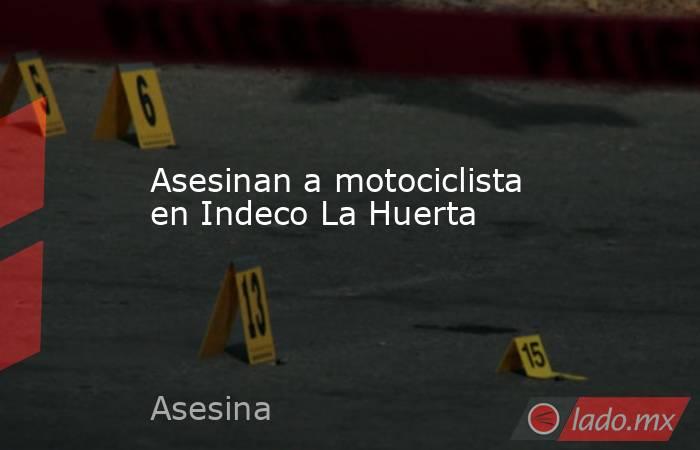 Asesinan a motociclista en Indeco La Huerta. Noticias en tiempo real