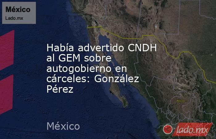 Había advertido CNDH al GEM sobre autogobierno en cárceles: González Pérez. Noticias en tiempo real