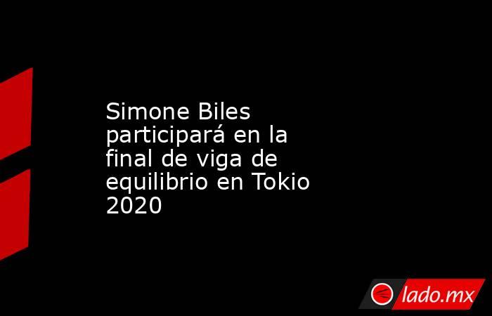 Simone Biles participará en la final de viga de equilibrio en Tokio 2020. Noticias en tiempo real
